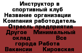 Инструктор в спортивный клуб › Название организации ­ Компания-работодатель › Отрасль предприятия ­ Другое › Минимальный оклад ­ 25 000 - Все города Работа » Вакансии   . Кировская обл.,Захарищево п.